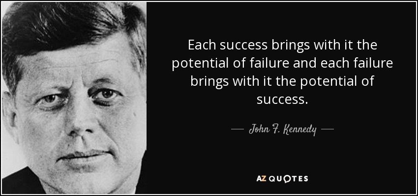 Each success brings with it the potential of failure and each failure brings with it the potential of success. - John F. Kennedy