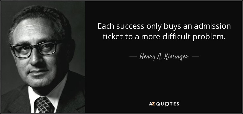 Each success only buys an admission ticket to a more difficult problem. - Henry A. Kissinger