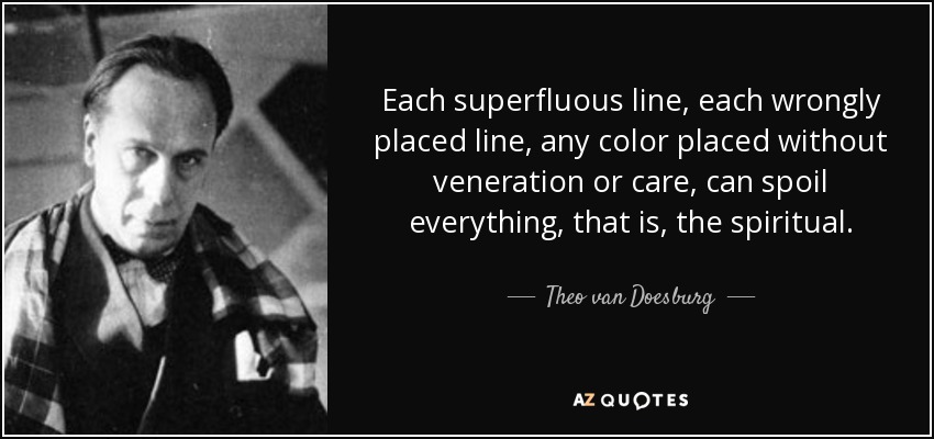 Each superfluous line, each wrongly placed line, any color placed without veneration or care, can spoil everything, that is, the spiritual. - Theo van Doesburg
