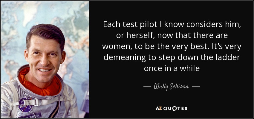 Each test pilot I know considers him, or herself, now that there are women, to be the very best. It's very demeaning to step down the ladder once in a while - Wally Schirra