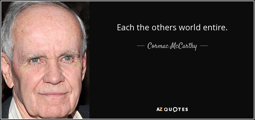 Each the others world entire. - Cormac McCarthy
