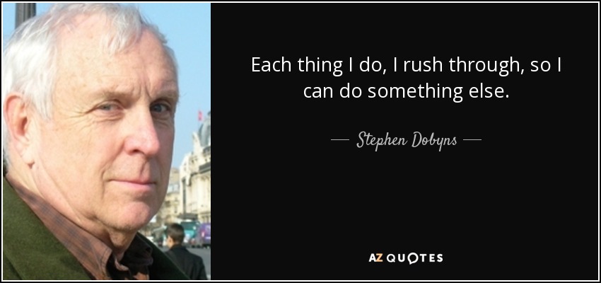 Each thing I do, I rush through, so I can do something else. - Stephen Dobyns