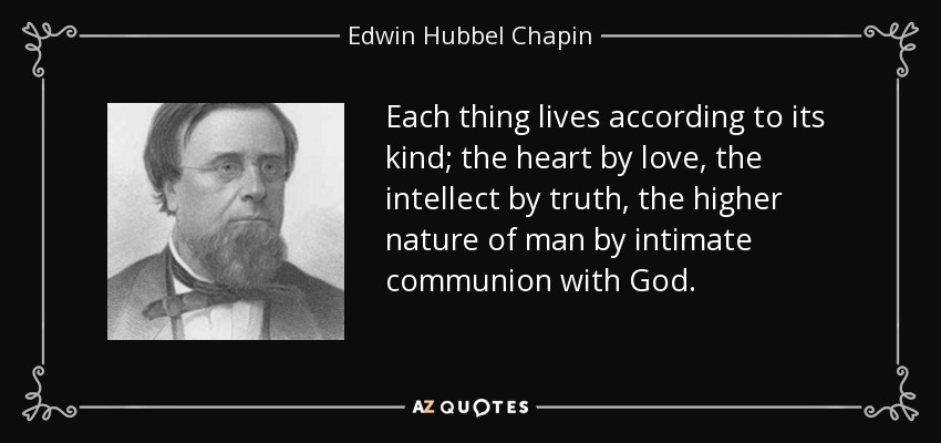 Each thing lives according to its kind; the heart by love, the intellect by truth, the higher nature of man by intimate communion with God. - Edwin Hubbel Chapin