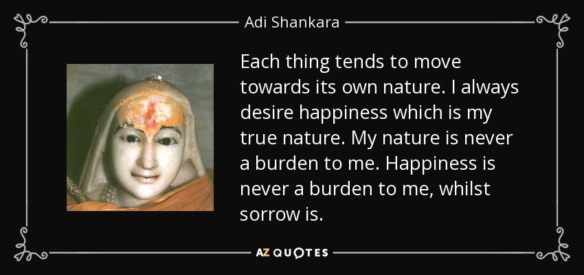 Each thing tends to move towards its own nature. I always desire happiness which is my true nature. My nature is never a burden to me. Happiness is never a burden to me, whilst sorrow is. - Adi Shankara