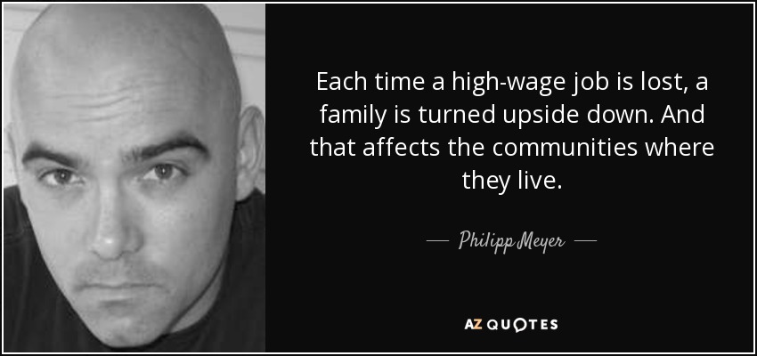 Each time a high-wage job is lost, a family is turned upside down. And that affects the communities where they live. - Philipp Meyer