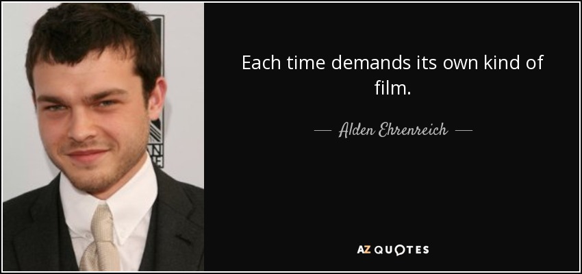 Each time demands its own kind of film. - Alden Ehrenreich