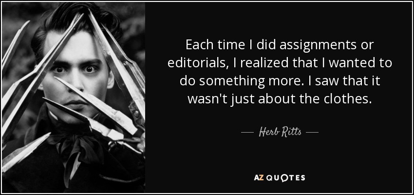 Each time I did assignments or editorials, I realized that I wanted to do something more. I saw that it wasn't just about the clothes. - Herb Ritts