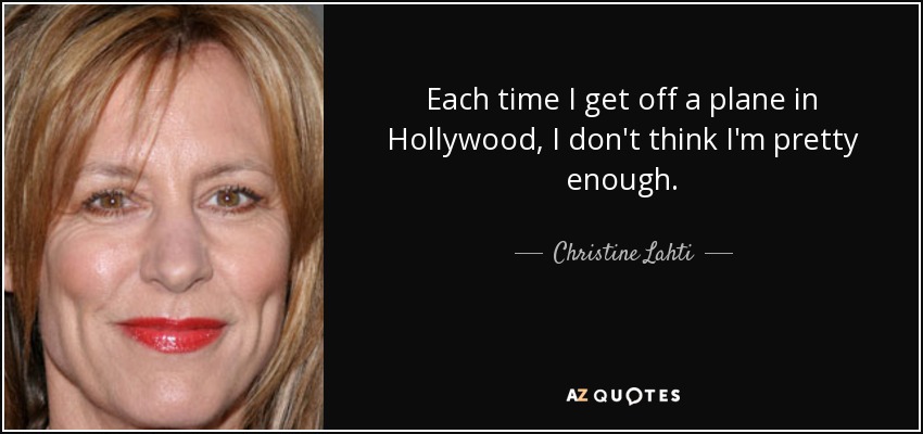 Each time I get off a plane in Hollywood, I don't think I'm pretty enough. - Christine Lahti