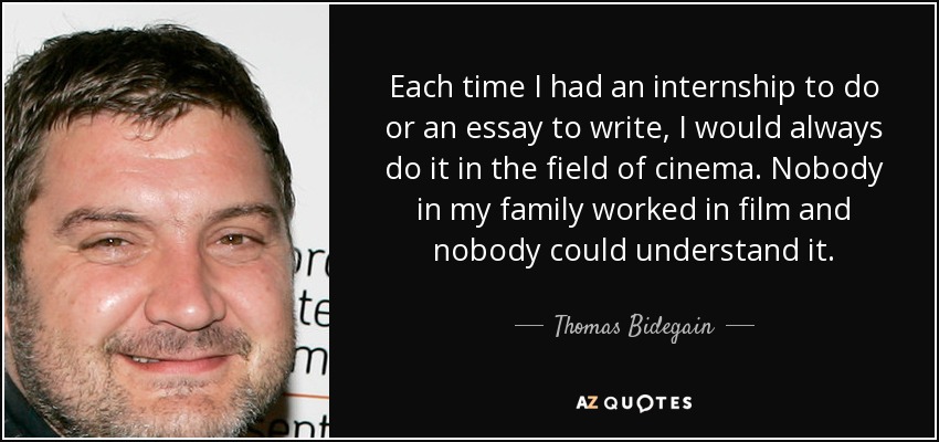 Each time I had an internship to do or an essay to write, I would always do it in the field of cinema. Nobody in my family worked in film and nobody could understand it. - Thomas Bidegain