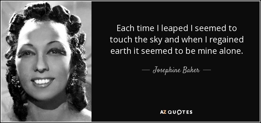 Each time I leaped I seemed to touch the sky and when I regained earth it seemed to be mine alone. - Josephine Baker