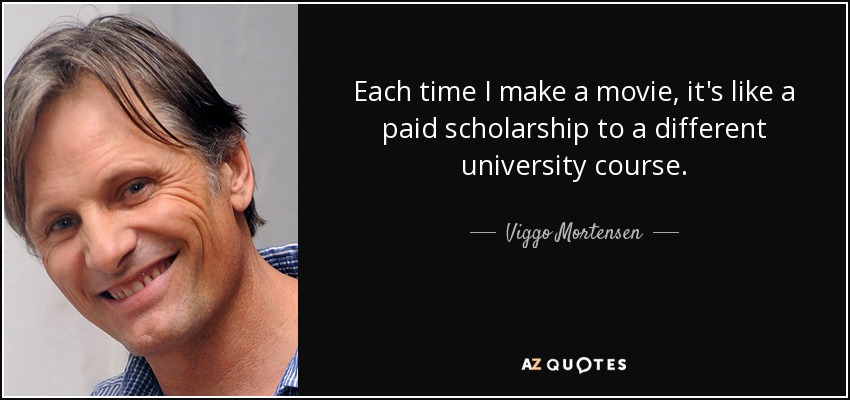 Each time I make a movie, it's like a paid scholarship to a different university course. - Viggo Mortensen