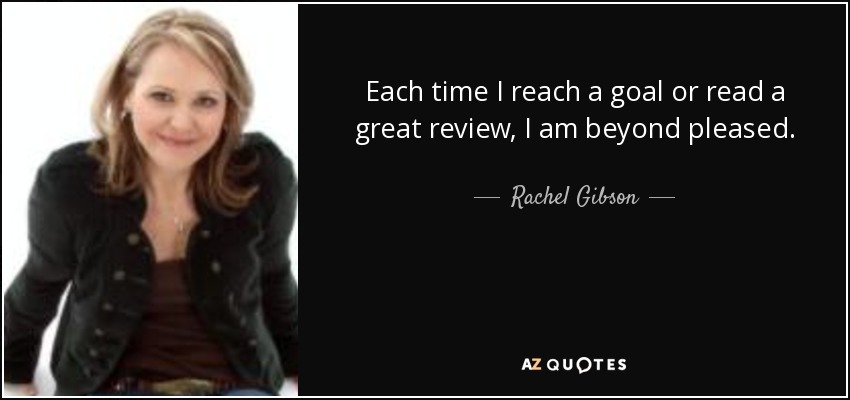 Each time I reach a goal or read a great review, I am beyond pleased. - Rachel Gibson