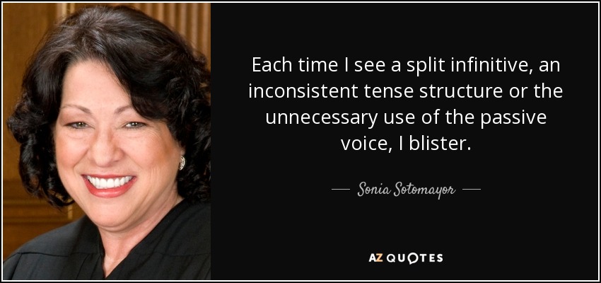 Each time I see a split infinitive, an inconsistent tense structure or the unnecessary use of the passive voice, I blister. - Sonia Sotomayor