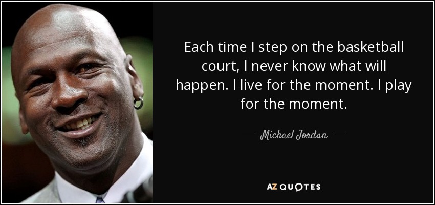 Each time I step on the basketball court, I never know what will happen. I live for the moment. I play for the moment. - Michael Jordan