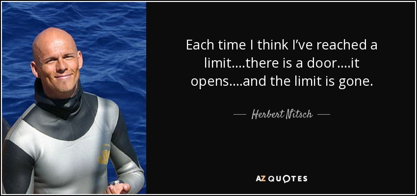 Each time I think I’ve reached a limit....there is a door....it opens....and the limit is gone. - Herbert Nitsch
