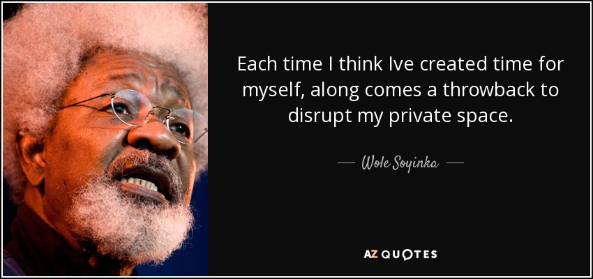 Each time I think Ive created time for myself, along comes a throwback to disrupt my private space. - Wole Soyinka