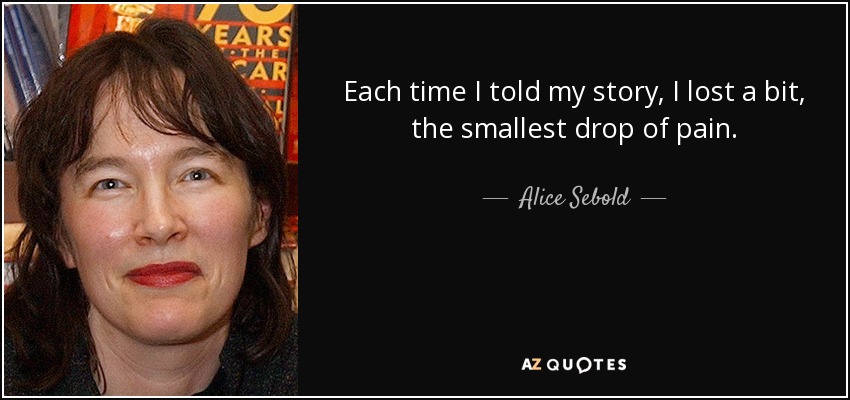 Each time I told my story, I lost a bit, the smallest drop of pain. - Alice Sebold