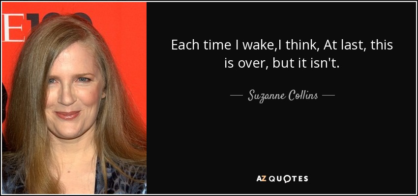 Each time I wake,I think, At last, this is over, but it isn't. - Suzanne Collins