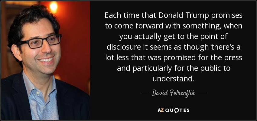 Each time that Donald Trump promises to come forward with something, when you actually get to the point of disclosure it seems as though there's a lot less that was promised for the press and particularly for the public to understand. - David Folkenflik