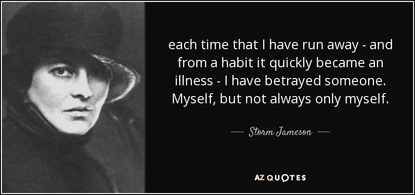 each time that I have run away - and from a habit it quickly became an illness - I have betrayed someone. Myself, but not always only myself. - Storm Jameson
