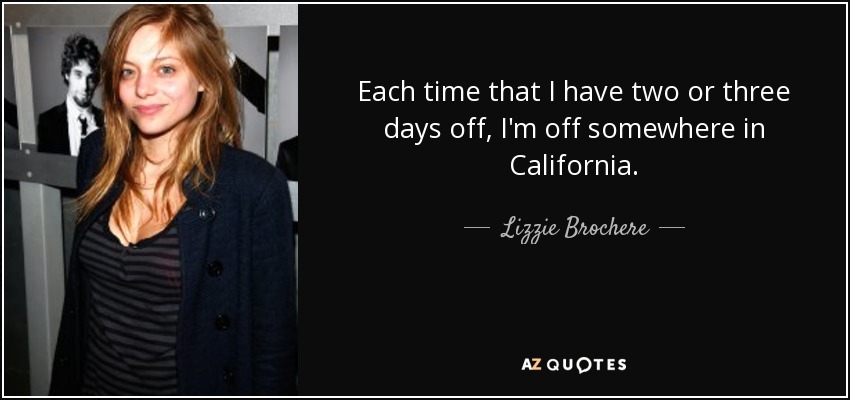 Each time that I have two or three days off, I'm off somewhere in California. - Lizzie Brochere
