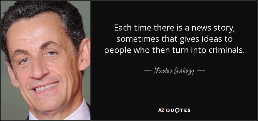Each time there is a news story, sometimes that gives ideas to people who then turn into criminals. - Nicolas Sarkozy