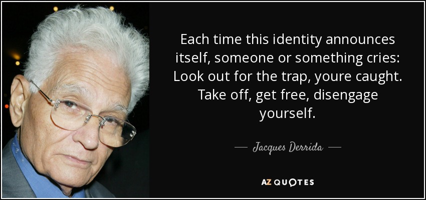 Each time this identity announces itself, someone or something cries: Look out for the trap, youre caught. Take off, get free, disengage yourself. - Jacques Derrida