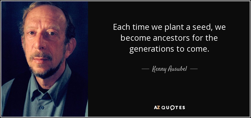 Each time we plant a seed, we become ancestors for the generations to come. - Kenny Ausubel