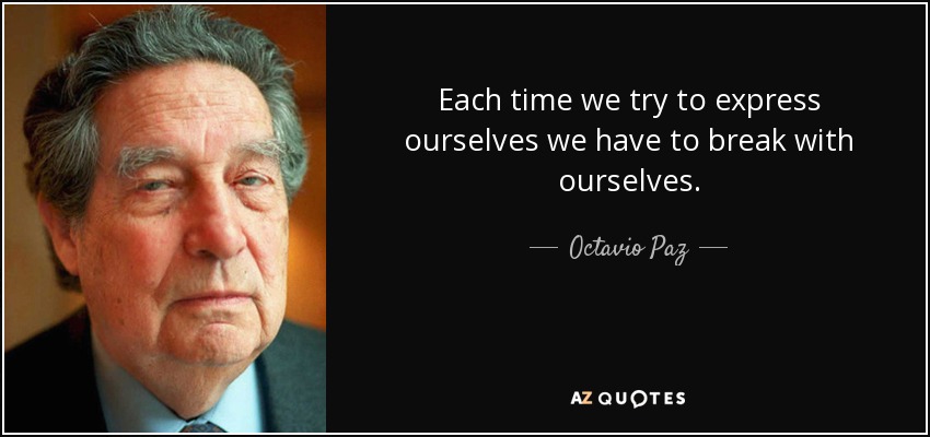 Each time we try to express ourselves we have to break with ourselves. - Octavio Paz