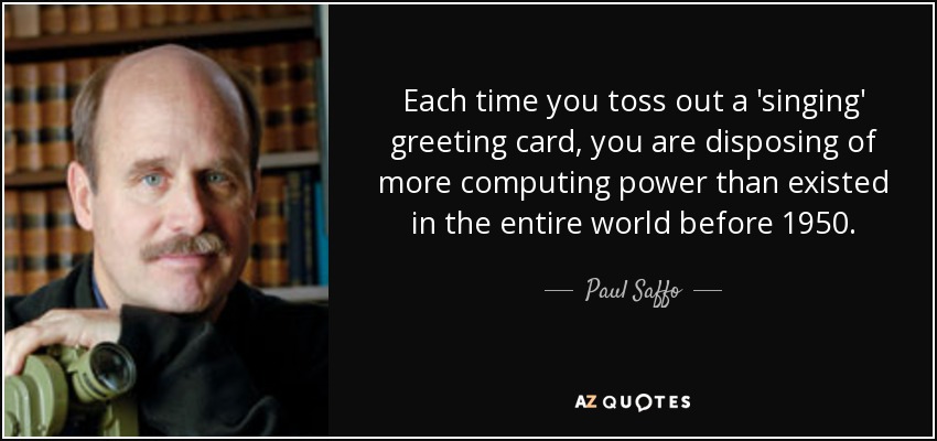 Each time you toss out a 'singing' greeting card, you are disposing of more computing power than existed in the entire world before 1950. - Paul Saffo