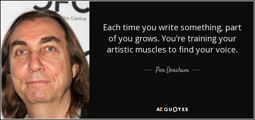Each time you write something, part of you grows. You're training your artistic muscles to find your voice. - Pen Densham