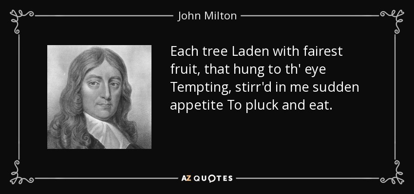 Each tree Laden with fairest fruit, that hung to th' eye Tempting, stirr'd in me sudden appetite To pluck and eat. - John Milton