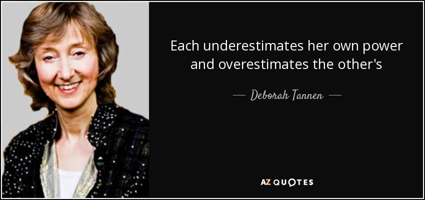 Each underestimates her own power and overestimates the other's - Deborah Tannen