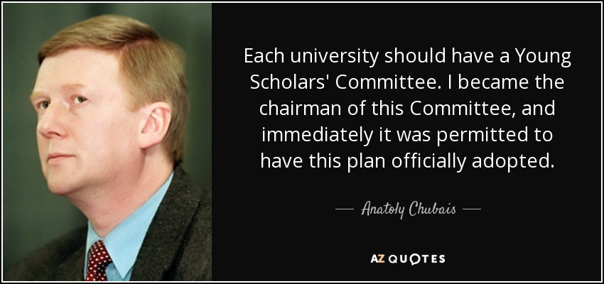 Each university should have a Young Scholars' Committee. I became the chairman of this Committee, and immediately it was permitted to have this plan officially adopted. - Anatoly Chubais