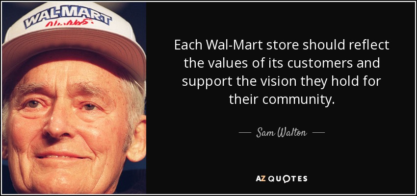 Each Wal-Mart store should reflect the values of its customers and support the vision they hold for their community. - Sam Walton