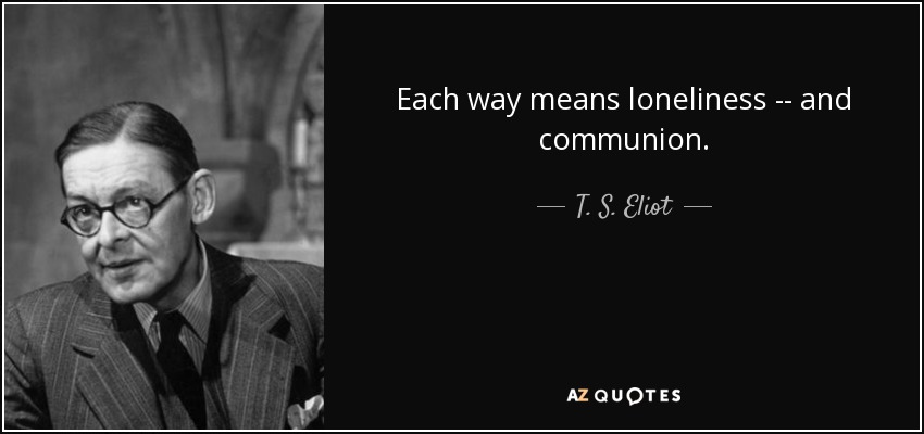 Each way means loneliness -- and communion. - T. S. Eliot