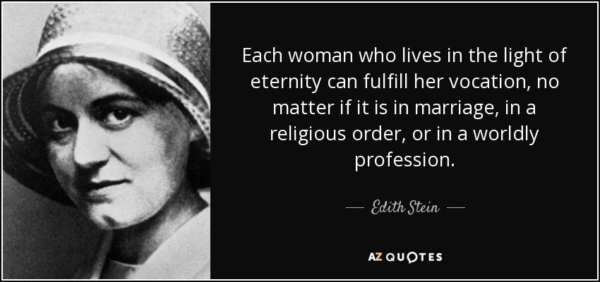 Each woman who lives in the light of eternity can fulfill her vocation, no matter if it is in marriage, in a religious order, or in a worldly profession. - Edith Stein