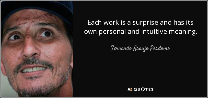 Each work is a surprise and has its own personal and intuitive meaning. - Fernando Araujo Perdomo