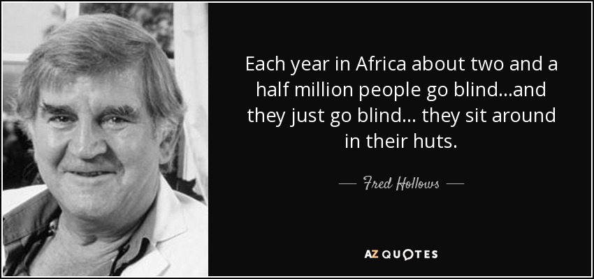 Each year in Africa about two and a half million people go blind...and they just go blind... they sit around in their huts. - Fred Hollows