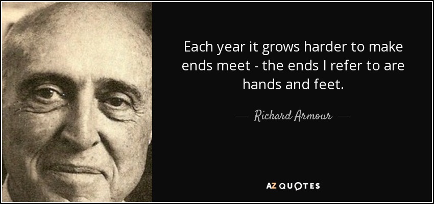 Each year it grows harder to make ends meet - the ends I refer to are hands and feet. - Richard Armour