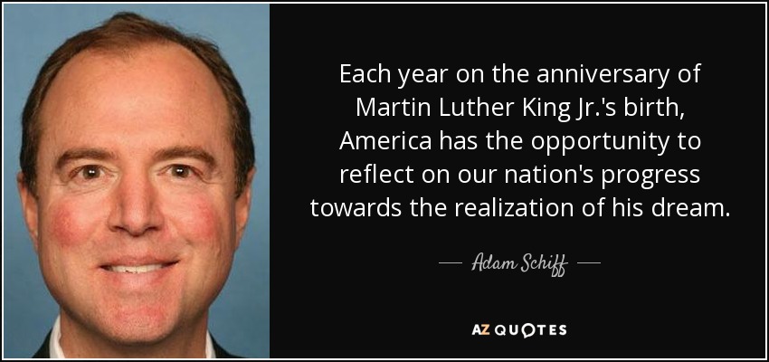 Each year on the anniversary of Martin Luther King Jr.'s birth, America has the opportunity to reflect on our nation's progress towards the realization of his dream. - Adam Schiff