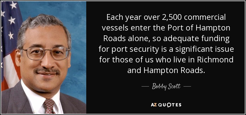 Each year over 2,500 commercial vessels enter the Port of Hampton Roads alone, so adequate funding for port security is a significant issue for those of us who live in Richmond and Hampton Roads. - Bobby Scott