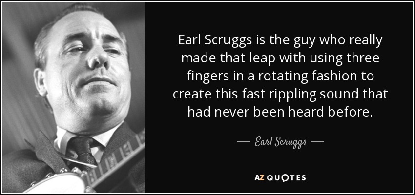 Earl Scruggs is the guy who really made that leap with using three fingers in a rotating fashion to create this fast rippling sound that had never been heard before. - Earl Scruggs