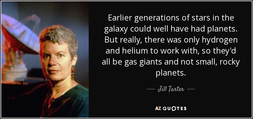 Earlier generations of stars in the galaxy could well have had planets. But really, there was only hydrogen and helium to work with, so they'd all be gas giants and not small, rocky planets. - Jill Tarter