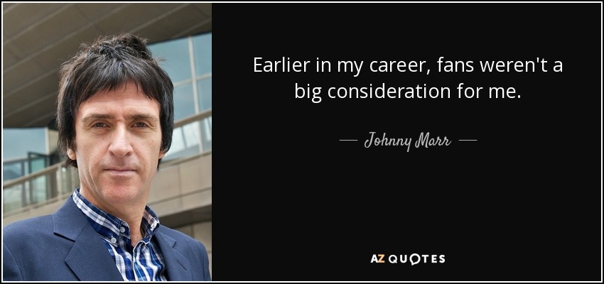 Earlier in my career, fans weren't a big consideration for me. - Johnny Marr