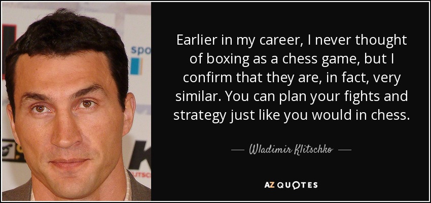 Earlier in my career, I never thought of boxing as a chess game, but I confirm that they are, in fact, very similar. You can plan your fights and strategy just like you would in chess. - Wladimir Klitschko