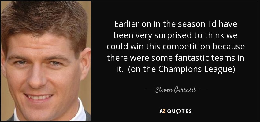 Earlier on in the season I'd have been very surprised to think we could win this competition because there were some fantastic teams in it. (on the Champions League) - Steven Gerrard