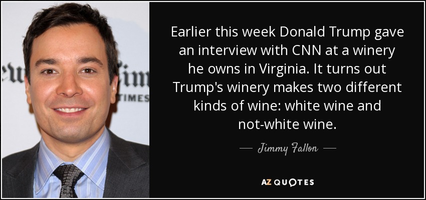 Earlier this week Donald Trump gave an interview with CNN at a winery he owns in Virginia. It turns out Trump's winery makes two different kinds of wine: white wine and not-white wine. - Jimmy Fallon