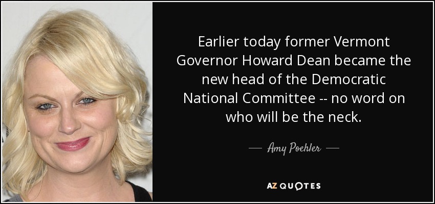 Earlier today former Vermont Governor Howard Dean became the new head of the Democratic National Committee -- no word on who will be the neck. - Amy Poehler