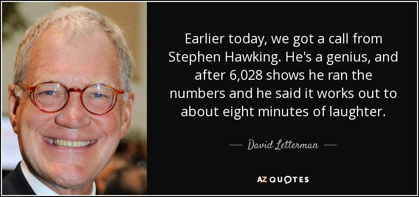 Earlier today, we got a call from Stephen Hawking. He's a genius, and after 6,028 shows he ran the numbers and he said it works out to about eight minutes of laughter. - David Letterman